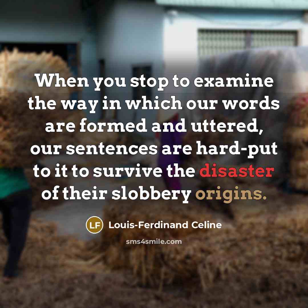 “When you stop to examine the way in which our words are formed and uttered, our sentences are hard-put to it to survive the disaster of their slobbery origins.” quote by Louis-Ferdinand Celine