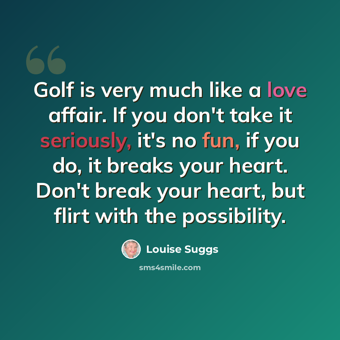 “Golf is very much like a love affair. If you don't take it seriously, it's no fun, if you do, it breaks your heart. Don't break your heart, but flirt with the possibility.” quote by Louise Suggs