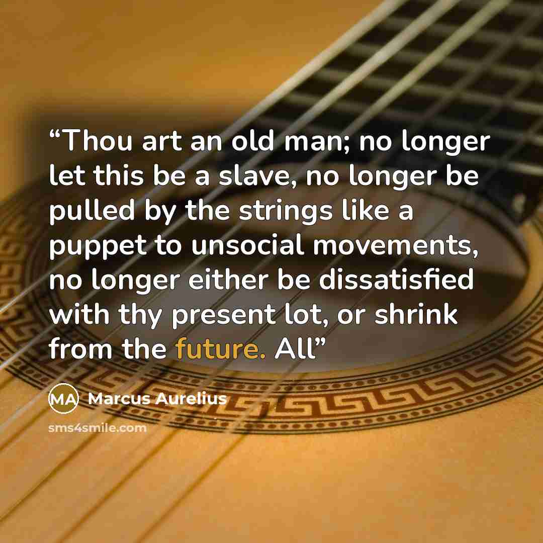 “Thou art an old man; no longer let this be a slave, no longer be pulled by the strings like a puppet to unsocial movements, no longer either be dissatisfied with thy present lot, or shrink from the future. All” quote by Marcus Aurelius