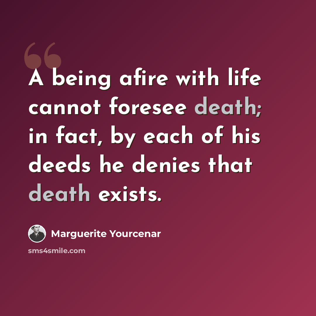 “A being afire with life cannot foresee death; in fact, by each of his deeds he denies that death exists.” quote by Marguerite Yourcenar