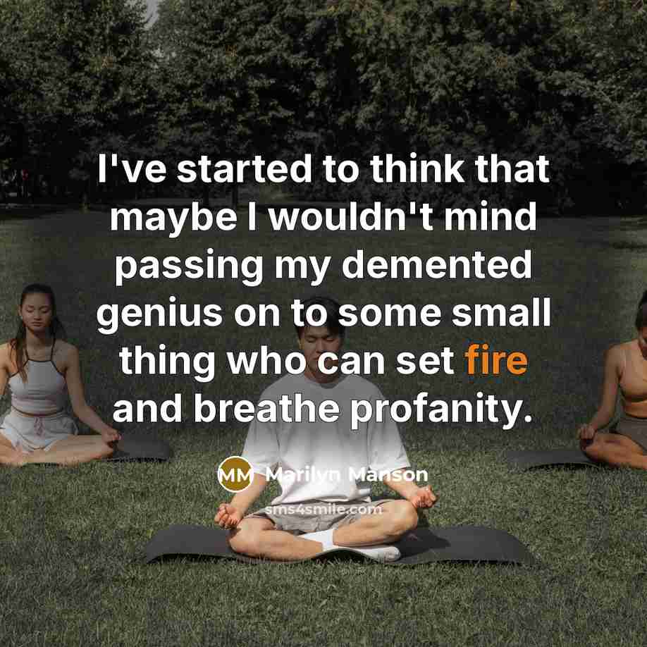 “I've started to think that maybe I wouldn't mind passing my demented genius on to some small thing who can set fire and breathe profanity.” quote by Marilyn Manson
