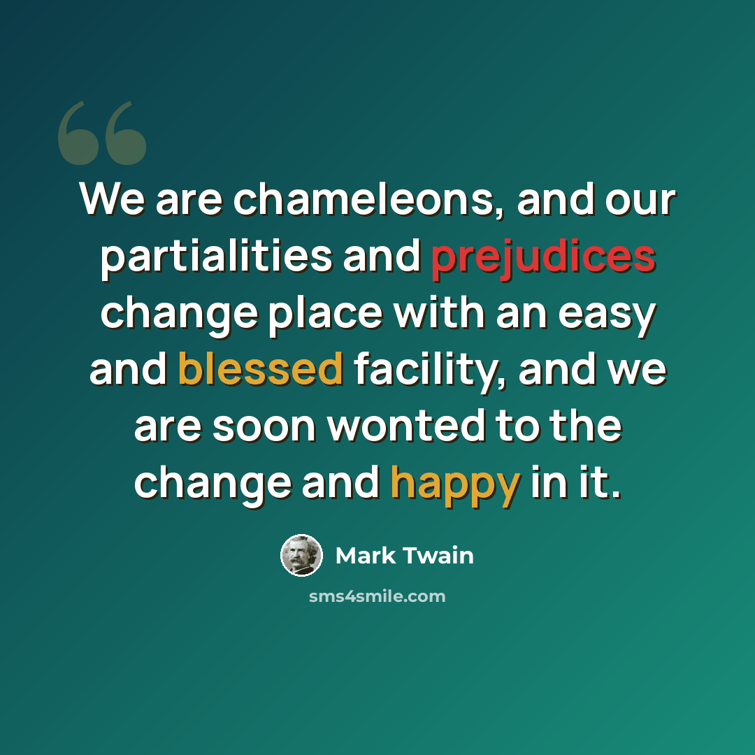 “We are chameleons, and our partialities and prejudices change place with an easy and blessed facility, and we are soon wonted to the change and happy in it.” quote by Mark Twain