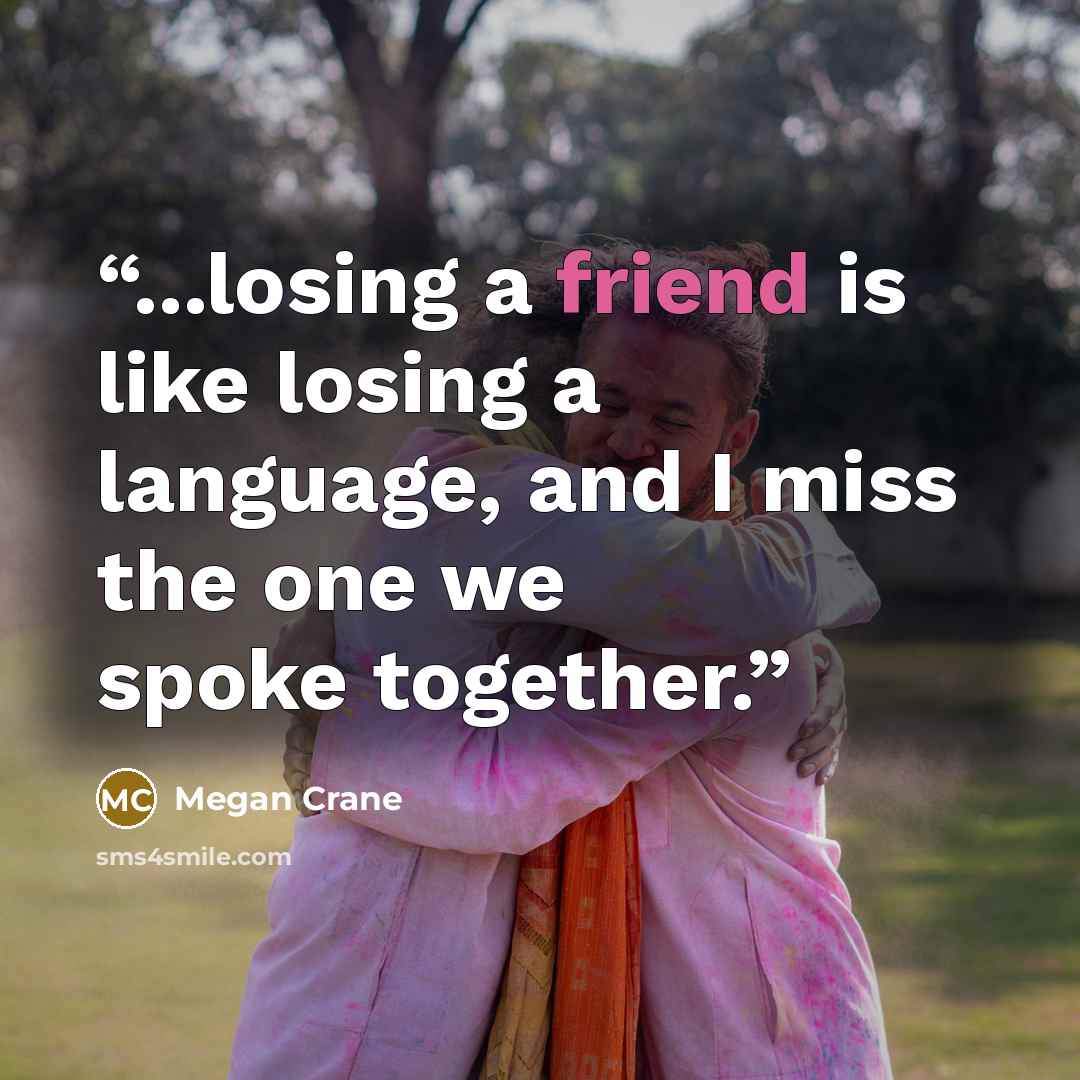“...losing a friend is like losing a language, and I miss the one we spoke together.” quote by megan crane