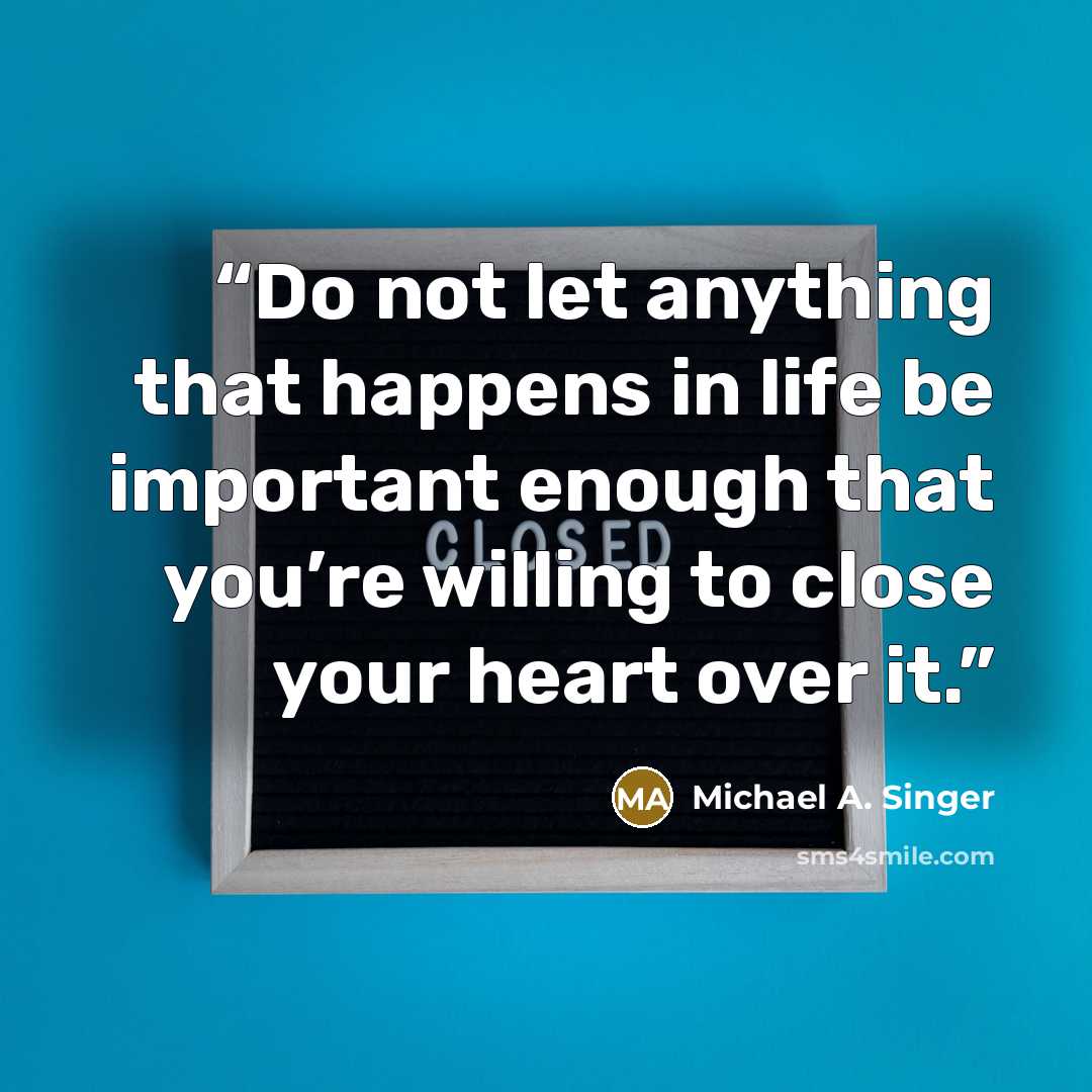 “Do not let anything that happens in life be important enough that you’re willing to close your heart over it.” quote by Michael A. Singer