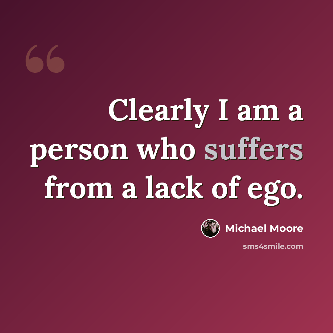 “Clearly I am a person who suffers from a lack of ego.” quote by Michael Moore