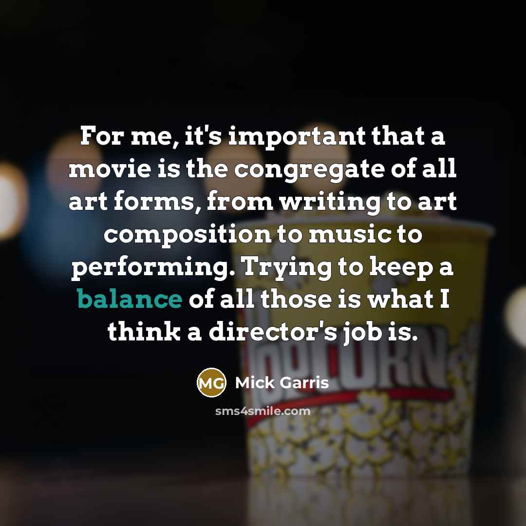 “For me, it's important that a movie is the congregate of all art forms, from writing to art composition to music to performing. Trying to keep a balance of all those is what I think a director's job is.” quote by Mick Garris