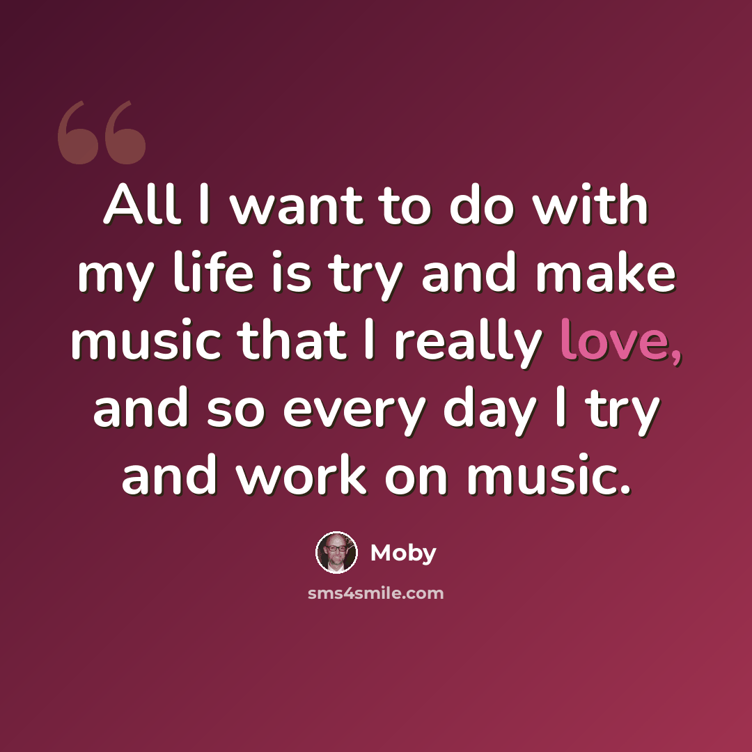 “All I want to do with my life is try and make music that I really love, and so every day I try and work on music.” quote by Moby