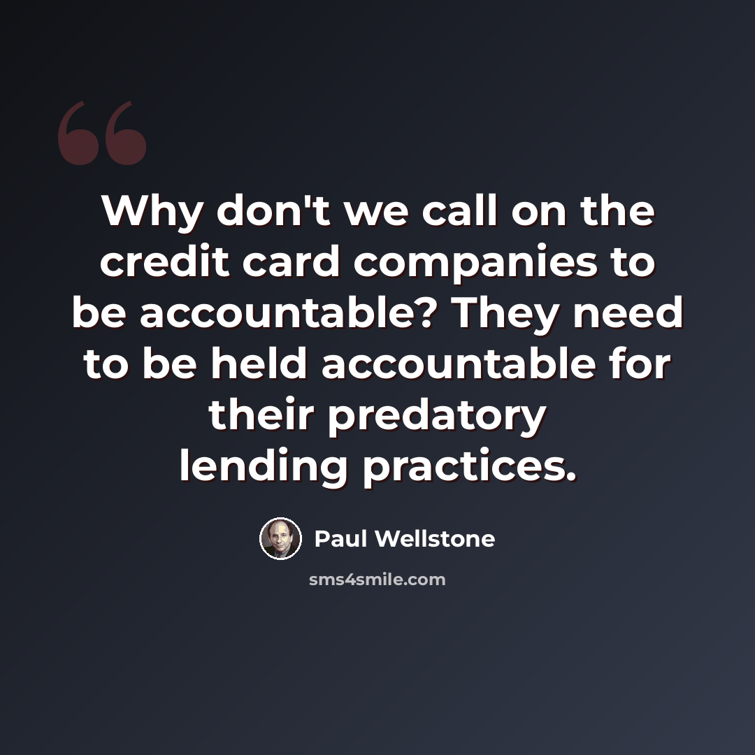 “Why don't we call on the credit card companies to be accountable? They need to be held accountable for their predatory lending practices.” quote by Paul Wellstone