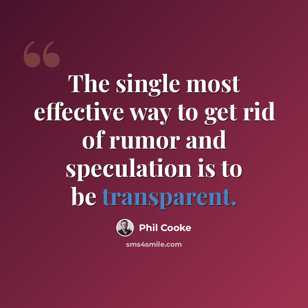 “The single most effective way to get rid of rumor and speculation is to be transparent.” quote by Phil Cooke