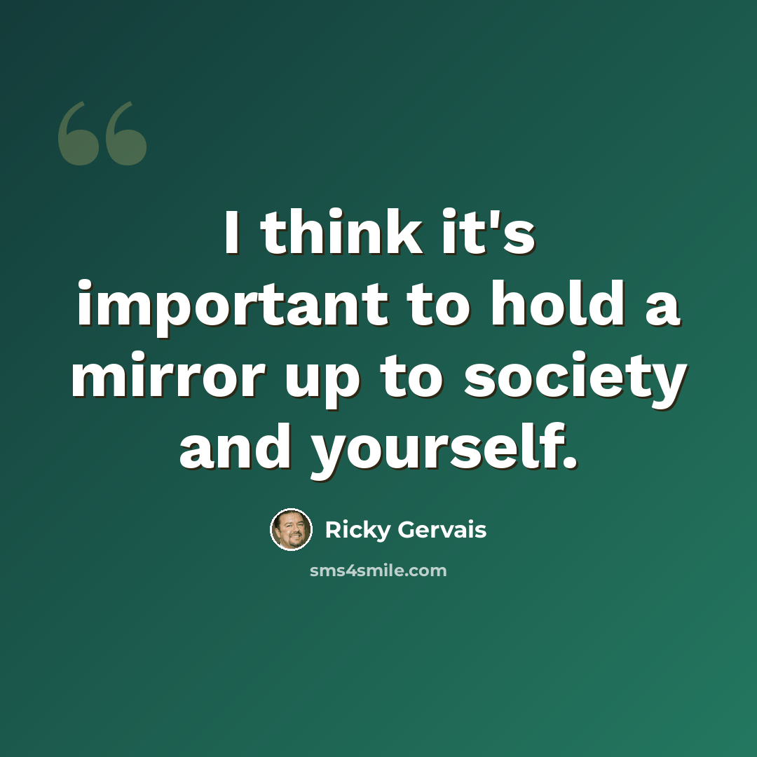 “I think it's important to hold a mirror up to society and yourself.” quote by Ricky Gervais