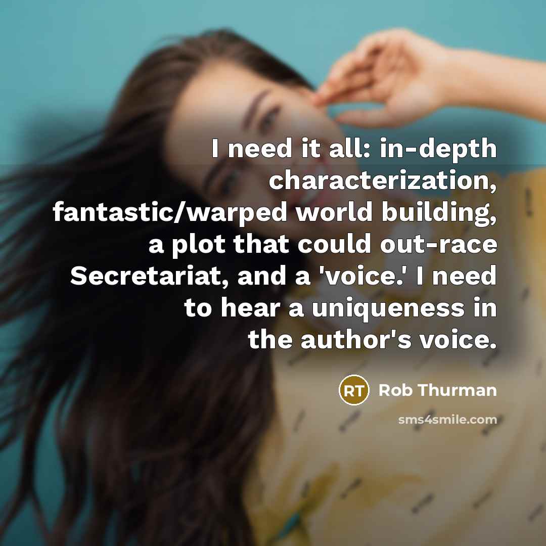 “I need it all: in-depth characterization, fantastic/warped world building, a plot that could out-race Secretariat, and a 'voice.' I need to hear a uniqueness in the author's voice.” quote by Rob Thurman