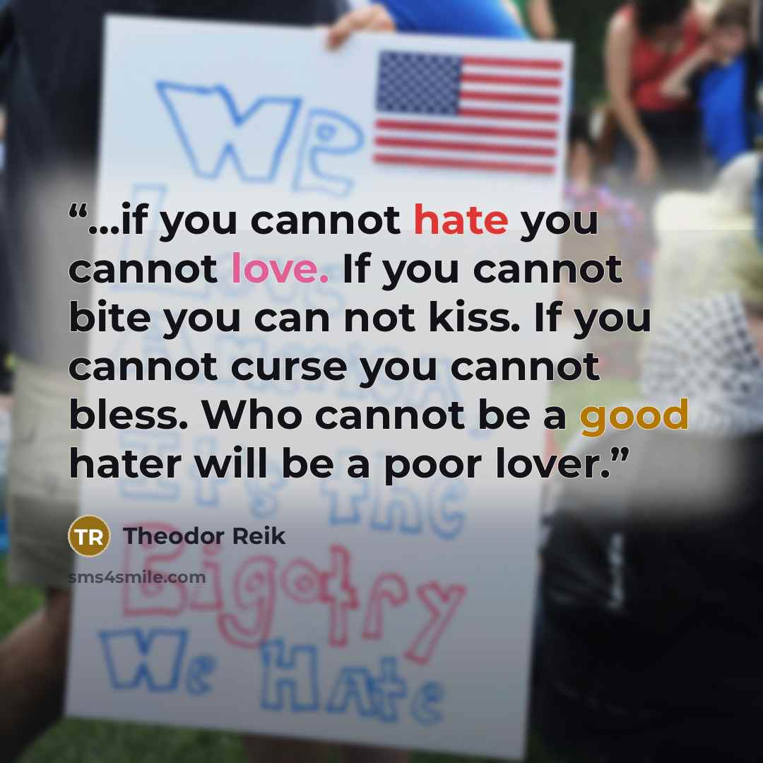 “…if you cannot hate you cannot love. If you cannot bite you can not kiss. If you cannot curse you cannot bless. Who cannot be a good hater will be a poor lover.” quote by Theodor Reik