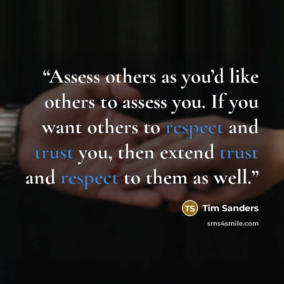 “Assess others as you’d like others to assess you. If you want others to respect and trust you, then extend trust and respect to them as well.” quote by Tim Sanders