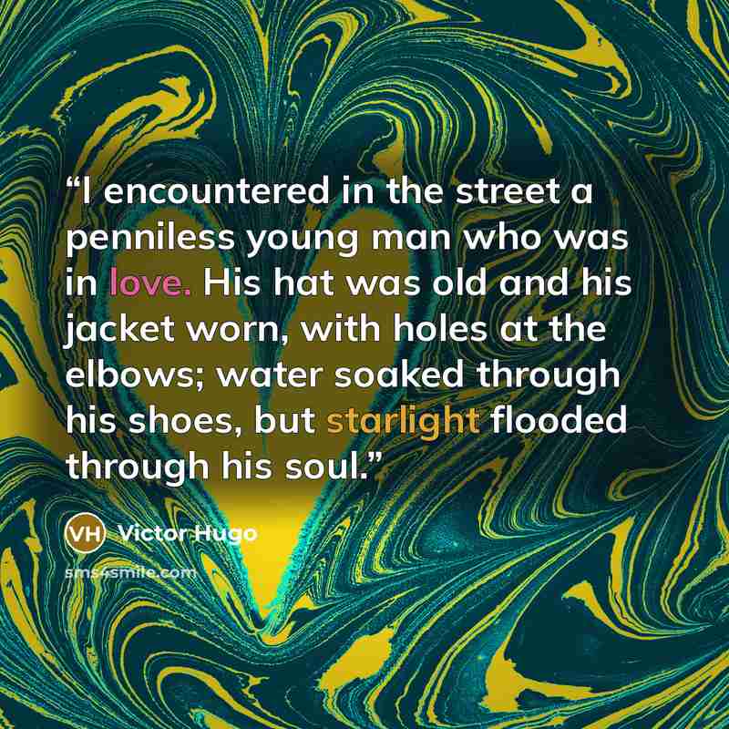 “I encountered in the street a penniless young man who was in love. His hat was old and his jacket worn, with holes at the elbows; water soaked through his shoes, but starlight flooded through his soul.” quote by Victor Hugo