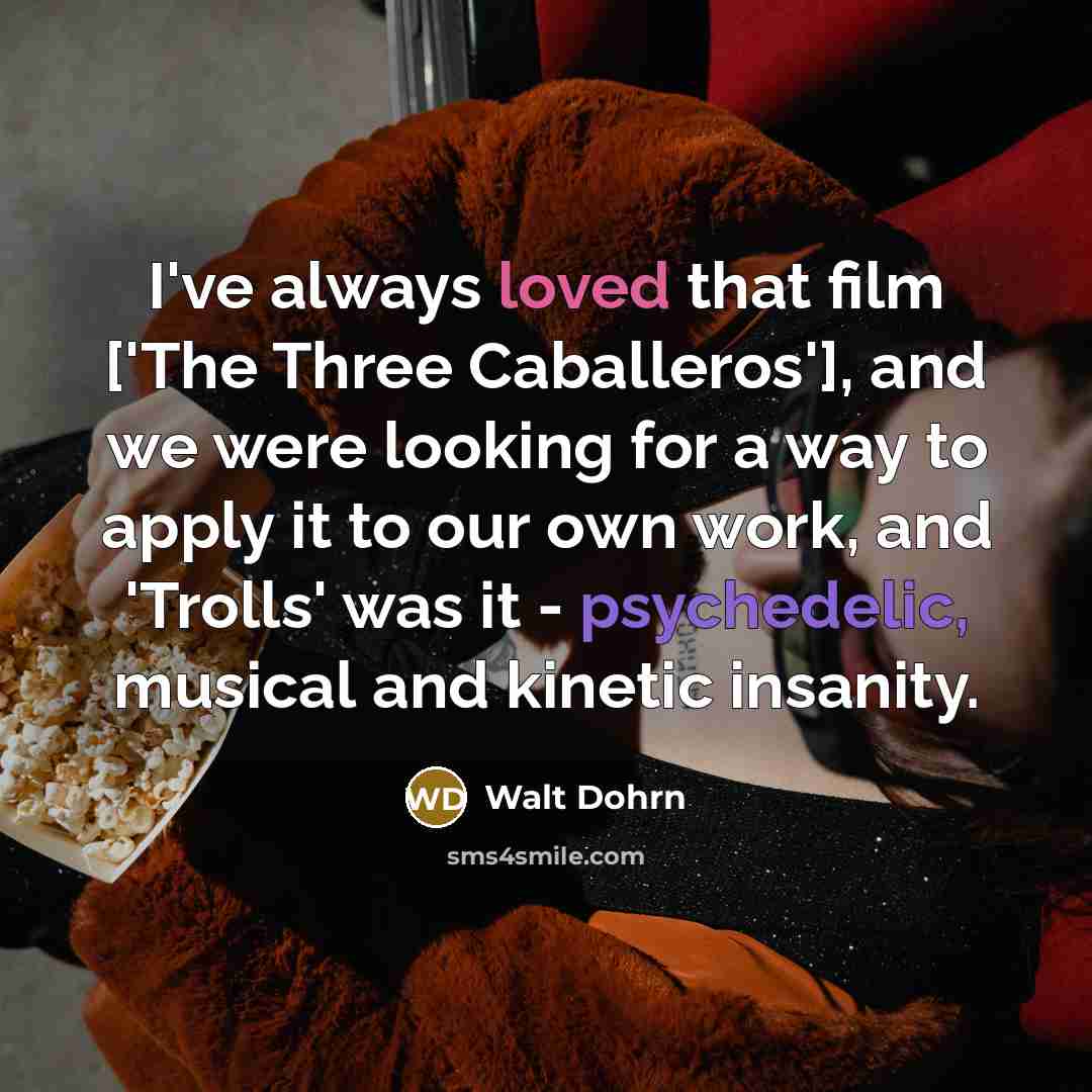 “I've always loved that film ['The Three Caballeros'], and we were looking for a way to apply it to our own work, and 'Trolls' was it - psychedelic, musical and kinetic insanity.” quote by Walt Dohrn
