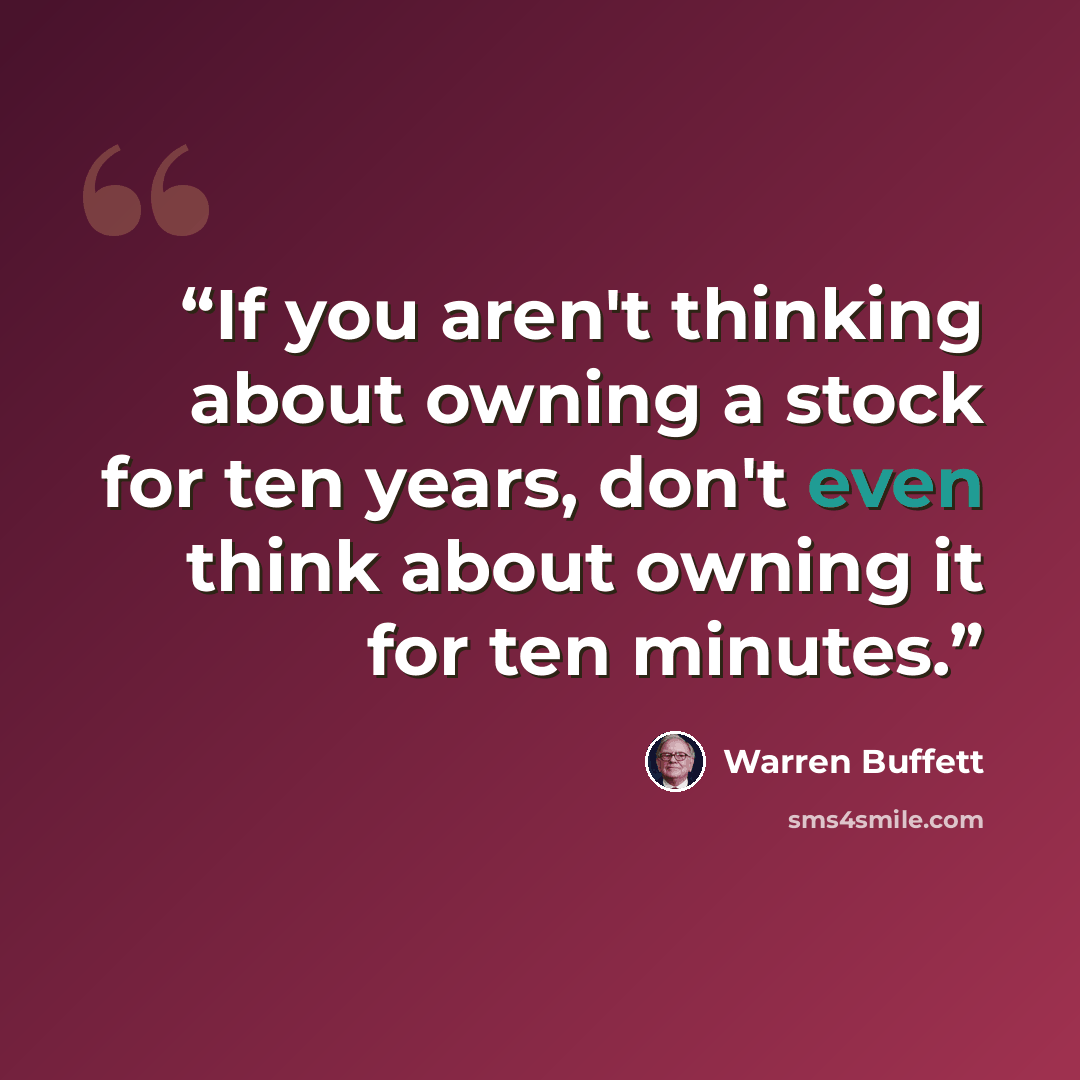 “If you aren't thinking about owning a stock for ten years, don't even think about owning it for ten minutes.” quote by Warren Buffett