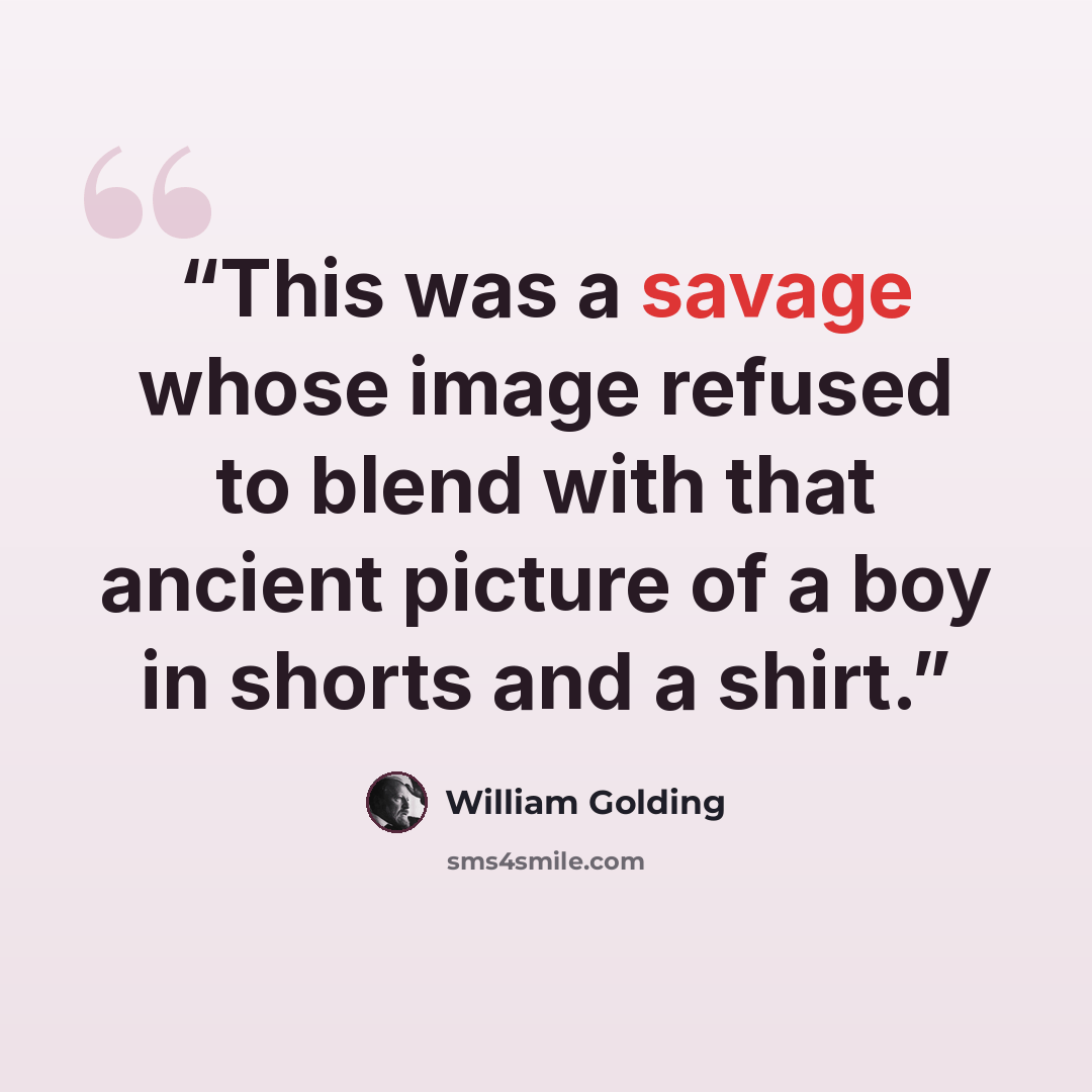 “This was a savage whose image refused to blend with that ancient picture of a boy in shorts and a shirt.” quote by William Golding