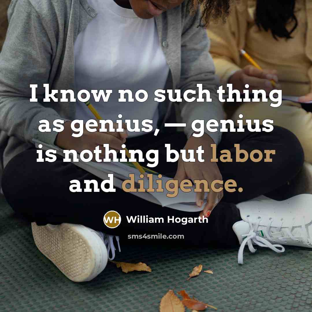 “I know no such thing as genius, — genius is nothing but labor and diligence.” quote by William Hogarth