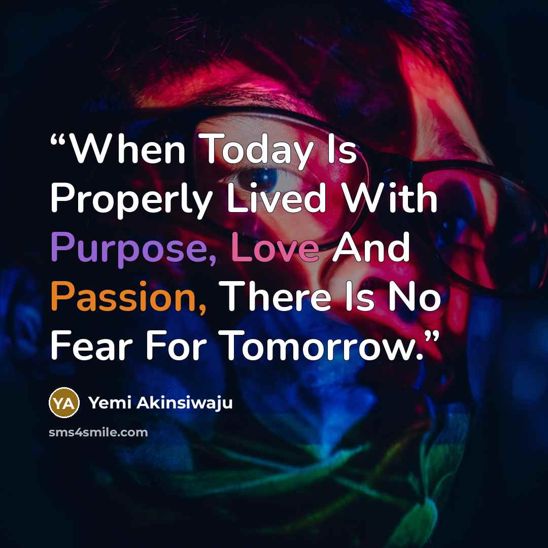 “When Today Is Properly Lived With Purpose, Love And Passion, There Is No Fear For Tomorrow.” quote by Yemi Akinsiwaju