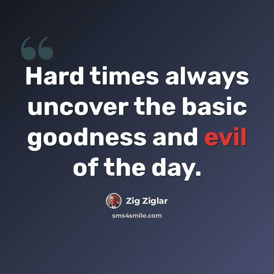 “Hard times always uncover the basic goodness and evil of the day.” quote by Zig Ziglar