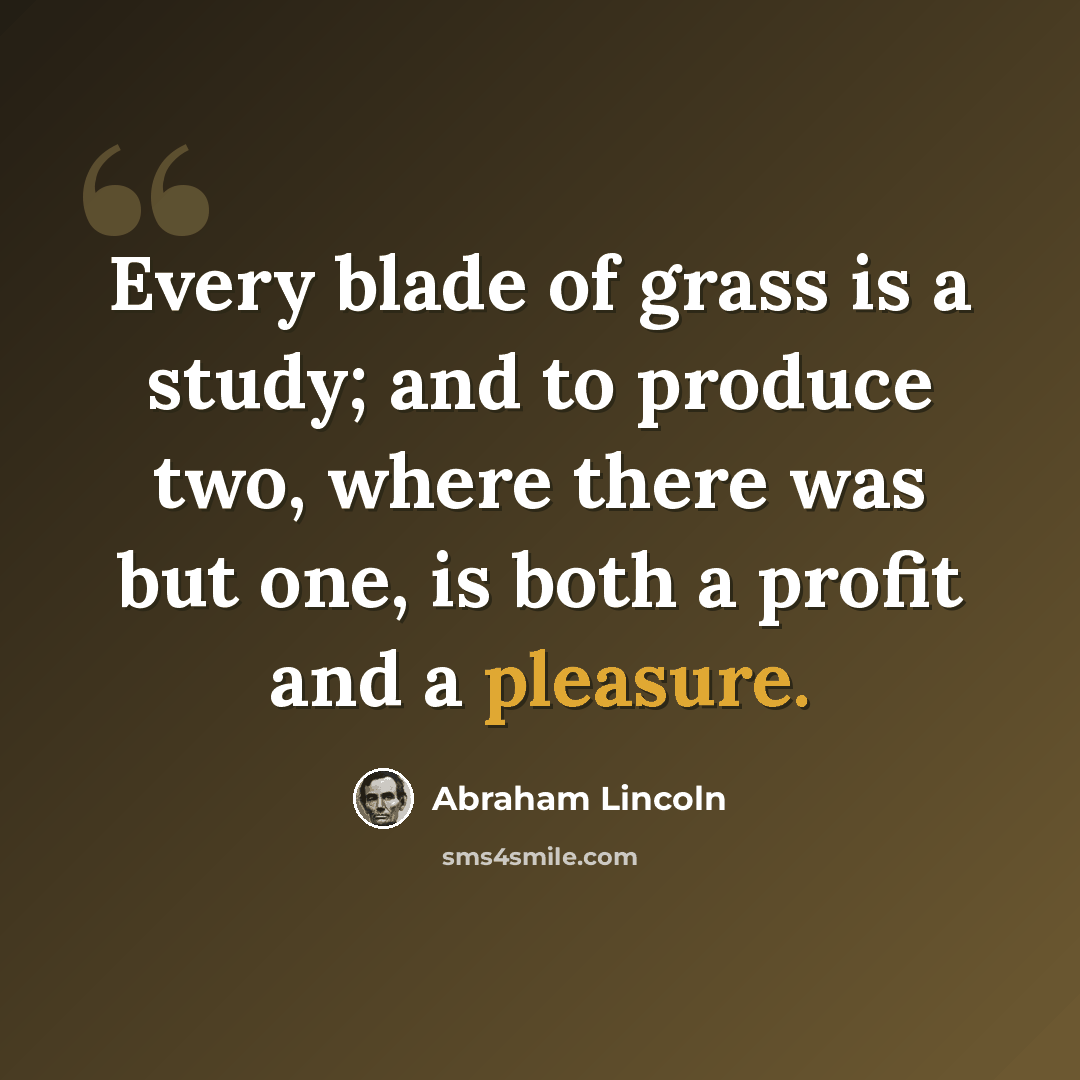 “Every blade of grass is a study; and to produce two, where there was but one, is both a profit and a pleasure.” quote by Abraham Lincoln