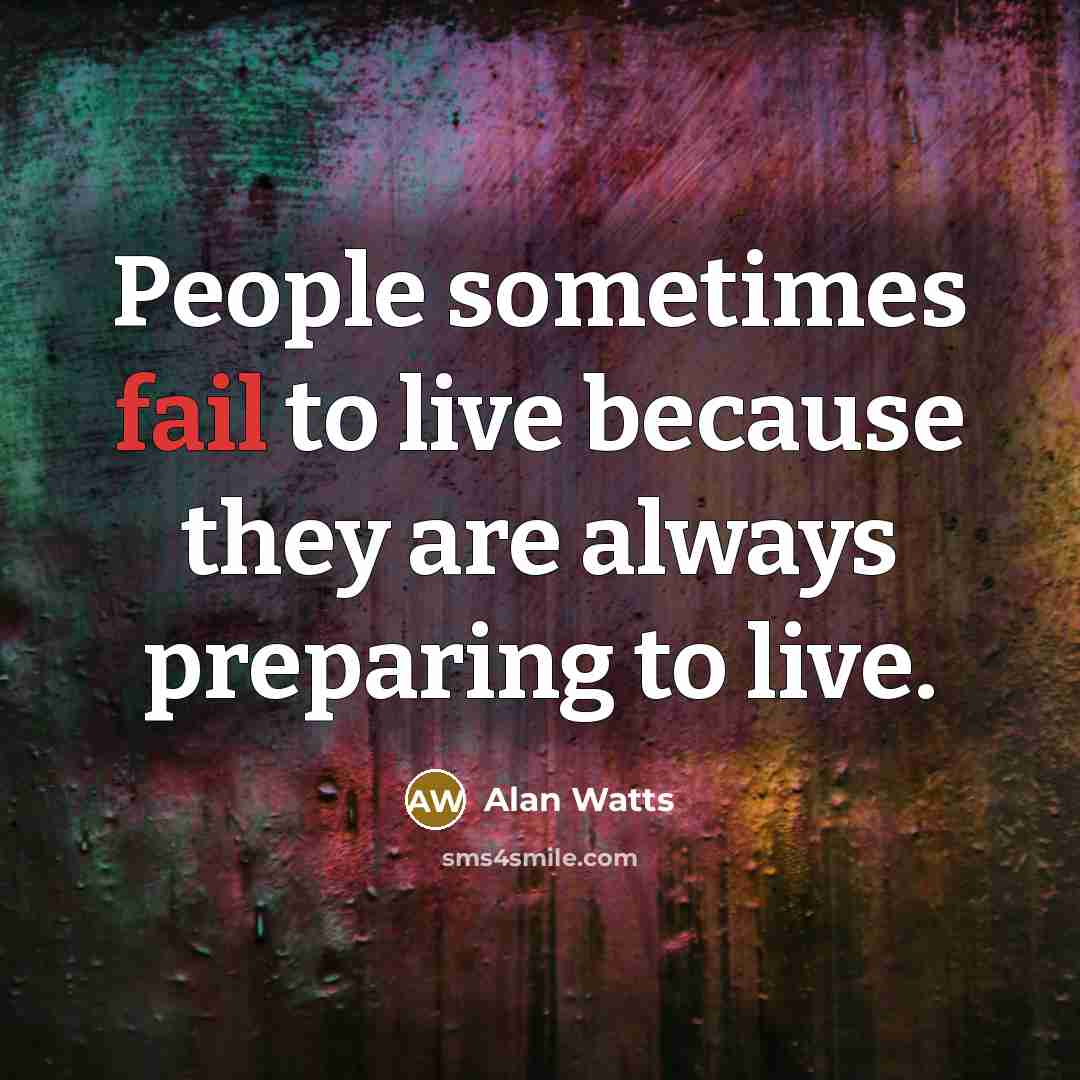 “People sometimes fail to live because they are always preparing to live.” quote by Alan Watts