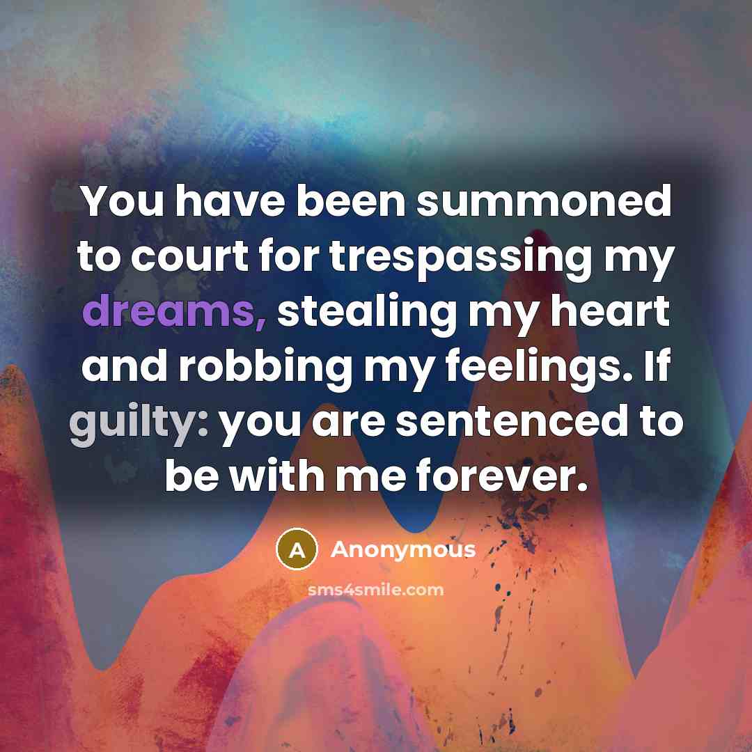 “You have been summoned to court for trespassing my dreams, stealing my heart and robbing my feelings. If guilty: you are sentenced to be with me forever.” quote by Anonymous