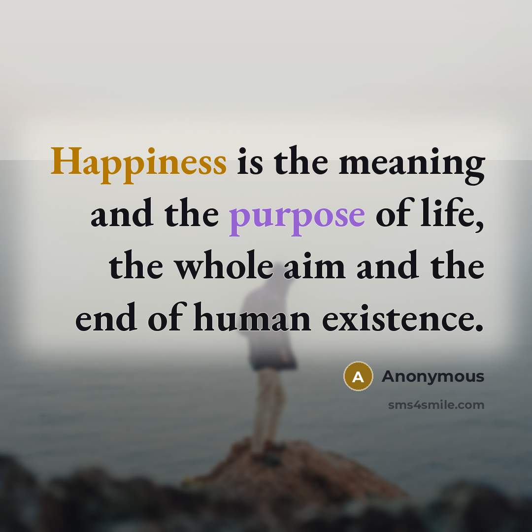 “Happiness is the meaning and the purpose of life, the whole aim and the end of human existence.” quote by Anonymous