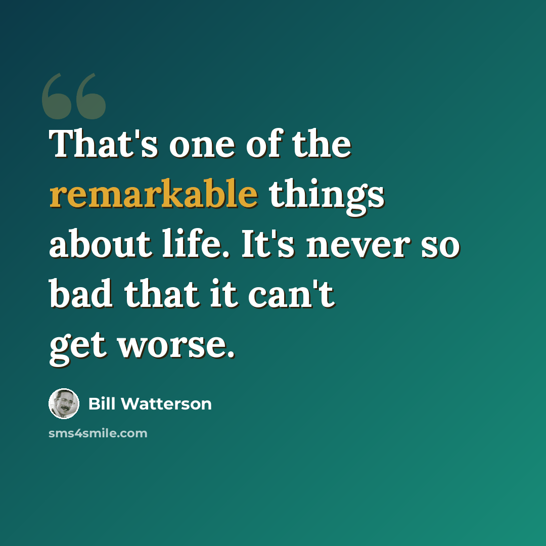 “That's one of the remarkable things about life. It's never so bad that it can't get worse.” quote by Bill Watterson