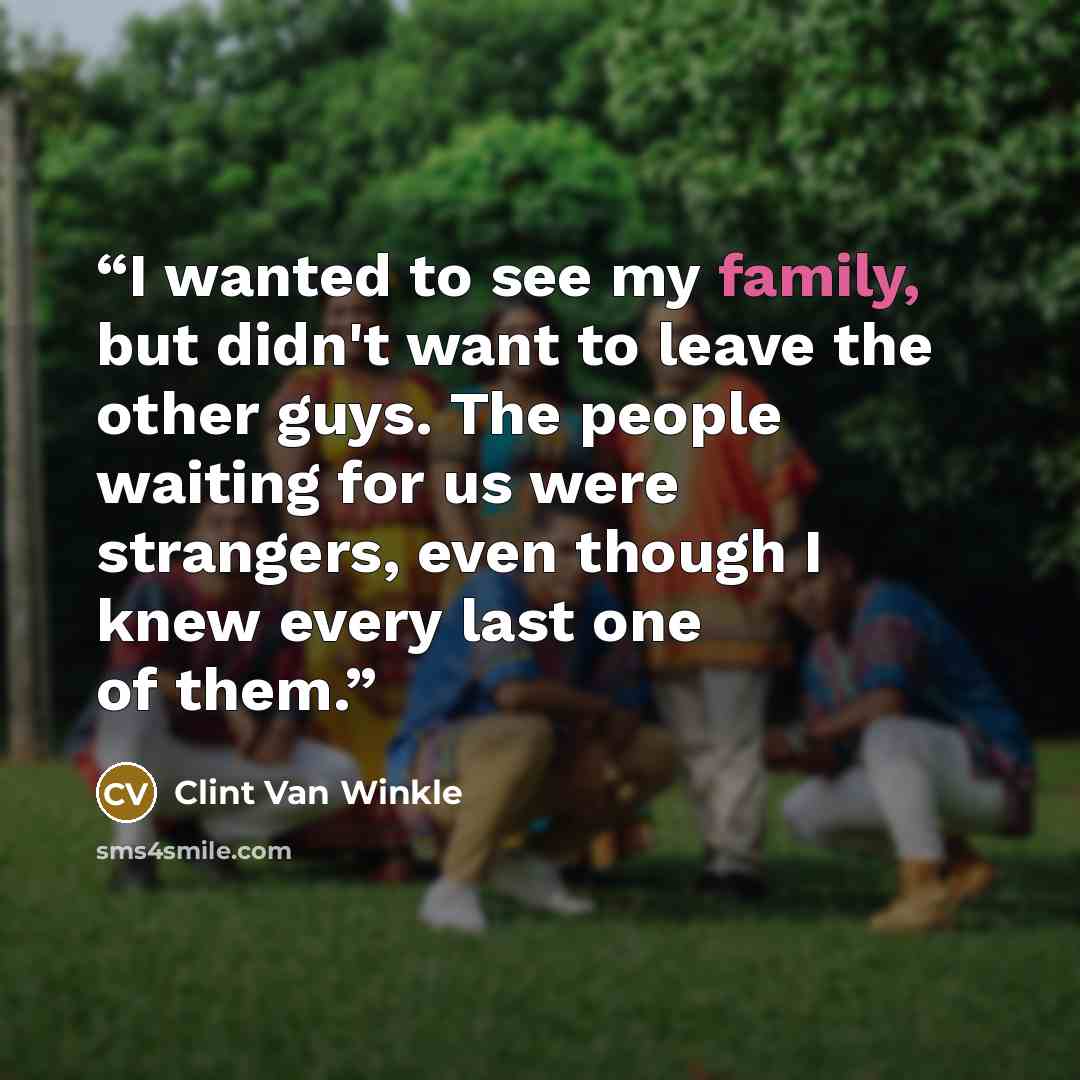 “I wanted to see my family, but didn't want to leave the other guys. The people waiting for us were strangers, even though I knew every last one of them.” quote by Clint Van Winkle