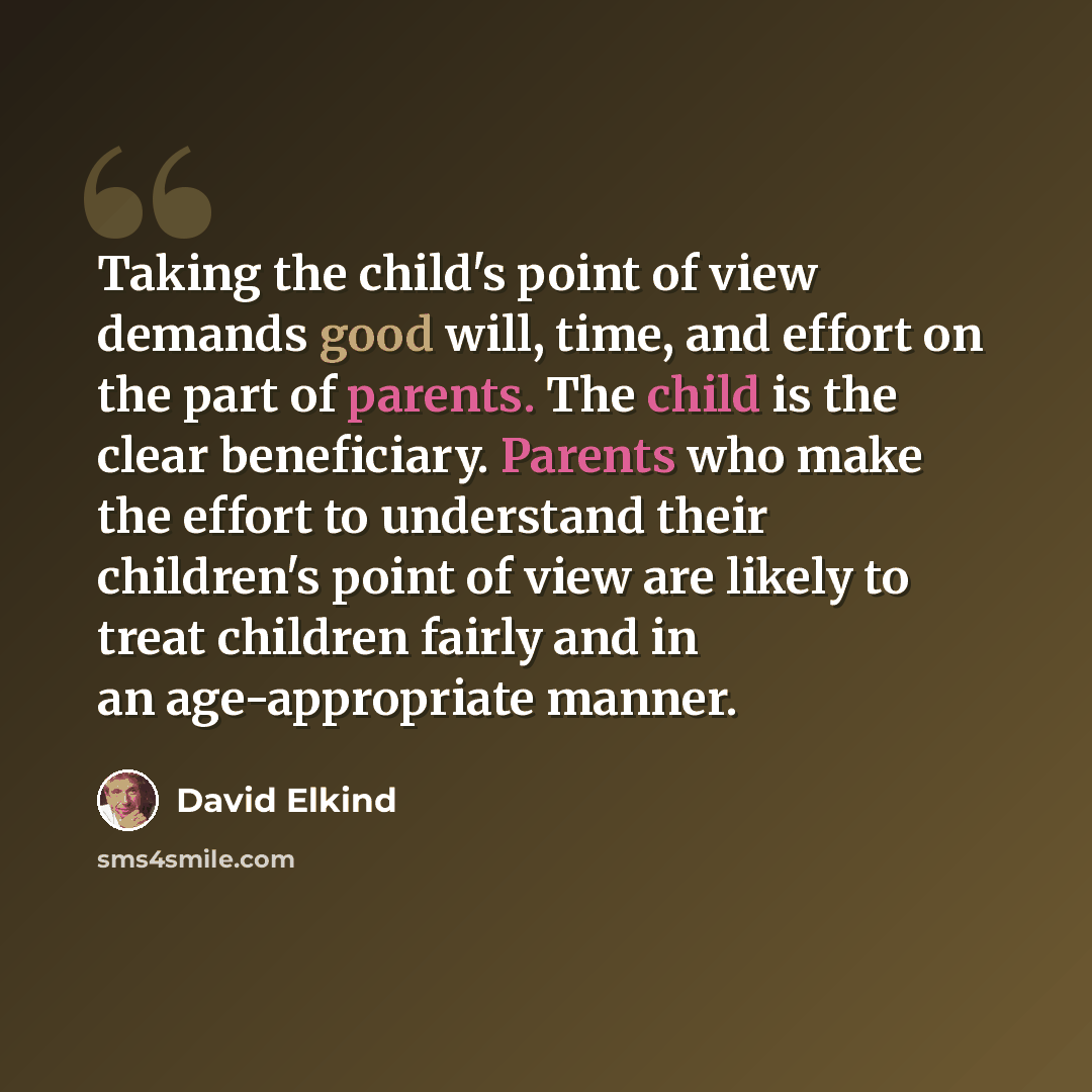 “Taking the child's point of view demands good will, time, and effort on the part of parents. The child is the clear beneficiary. Parents who make the effort to understand their children's point of view are likely to treat children fairly and in an age-appropriate manner.” quote by David Elkind