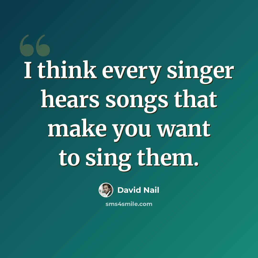 “I think every singer hears songs that make you want to sing them.” quote by David Nail