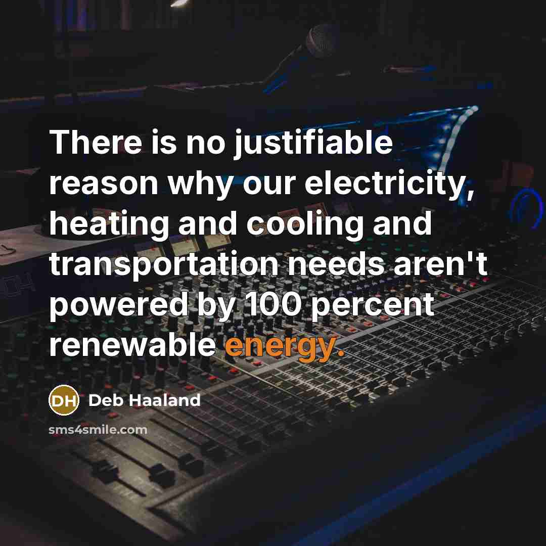 “There is no justifiable reason why our electricity, heating and cooling and transportation needs aren't powered by 100 percent renewable energy.” quote by Deb Haaland