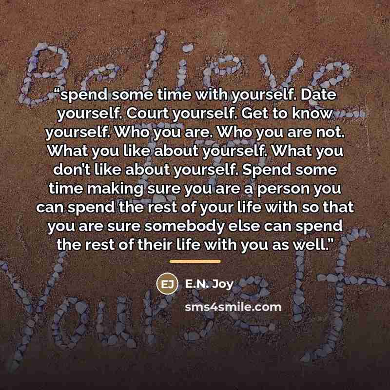 “spend some time with yourself. Date yourself. Court yourself. Get to know yourself. Who you are. Who you are not. What you like about yourself. What you don’t like about yourself. Spend some time making sure you are a person you can spend the rest of your life with so that you are sure somebody…” quote by E.N. Joy