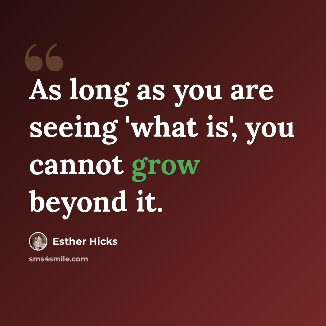 “As long as you are seeing 'what is', you cannot grow beyond it.” quote by Esther Hicks