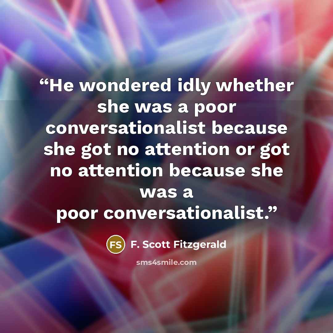 “He wondered idly whether she was a poor conversationalist because she got no attention or got no attention because she was a poor conversationalist.” quote by F. Scott Fitzgerald