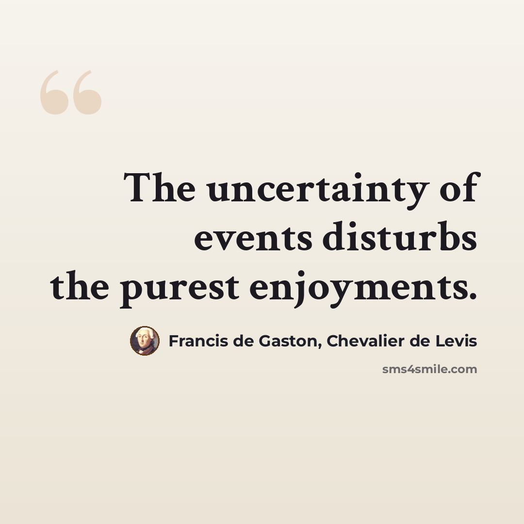 “The uncertainty of events disturbs the purest enjoyments.” quote by Francis de Gaston, Chevalier de Levis