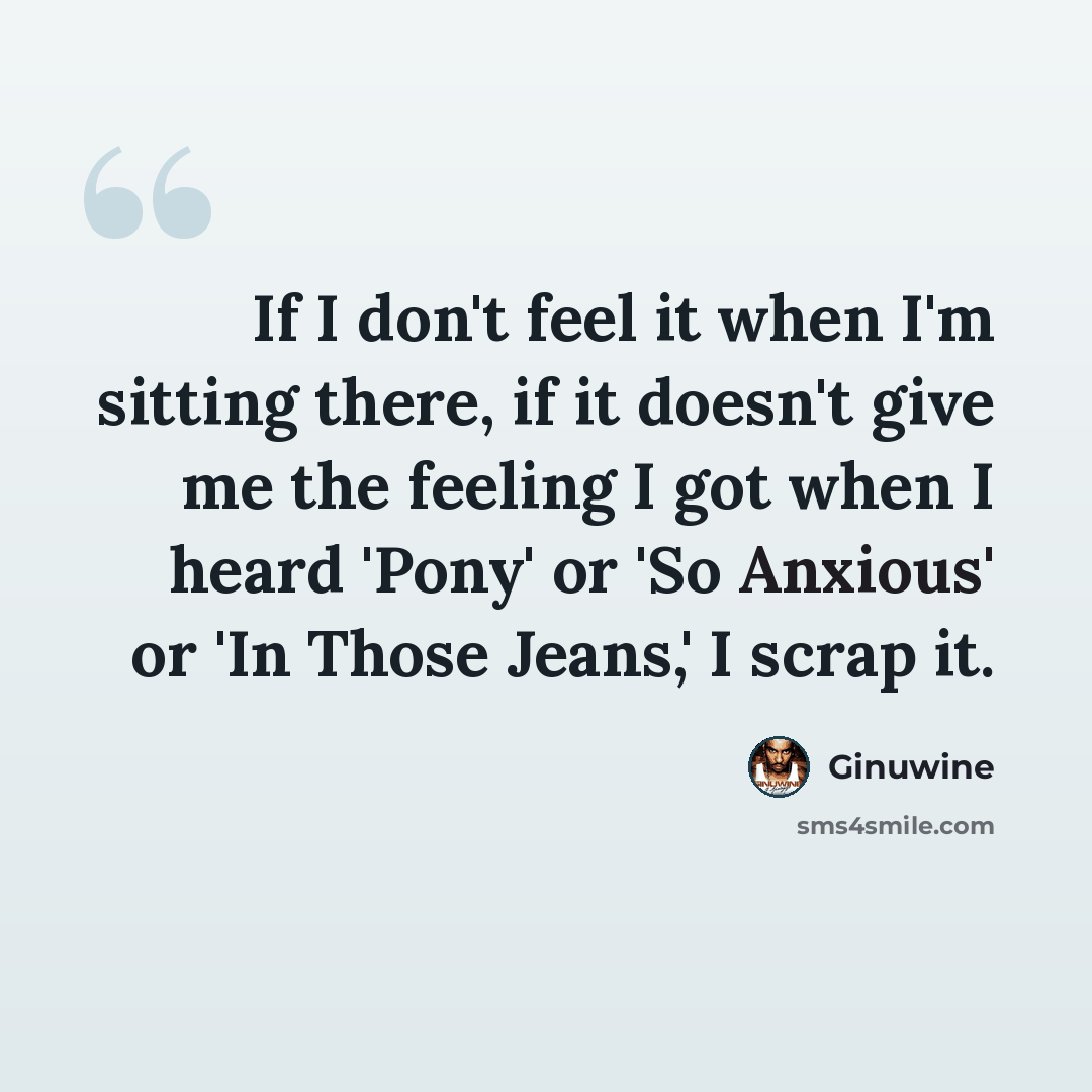 “If I don't feel it when I'm sitting there, if it doesn't give me the feeling I got when I heard 'Pony' or 'So Anxious' or 'In Those Jeans,' I scrap it.” quote by Ginuwine