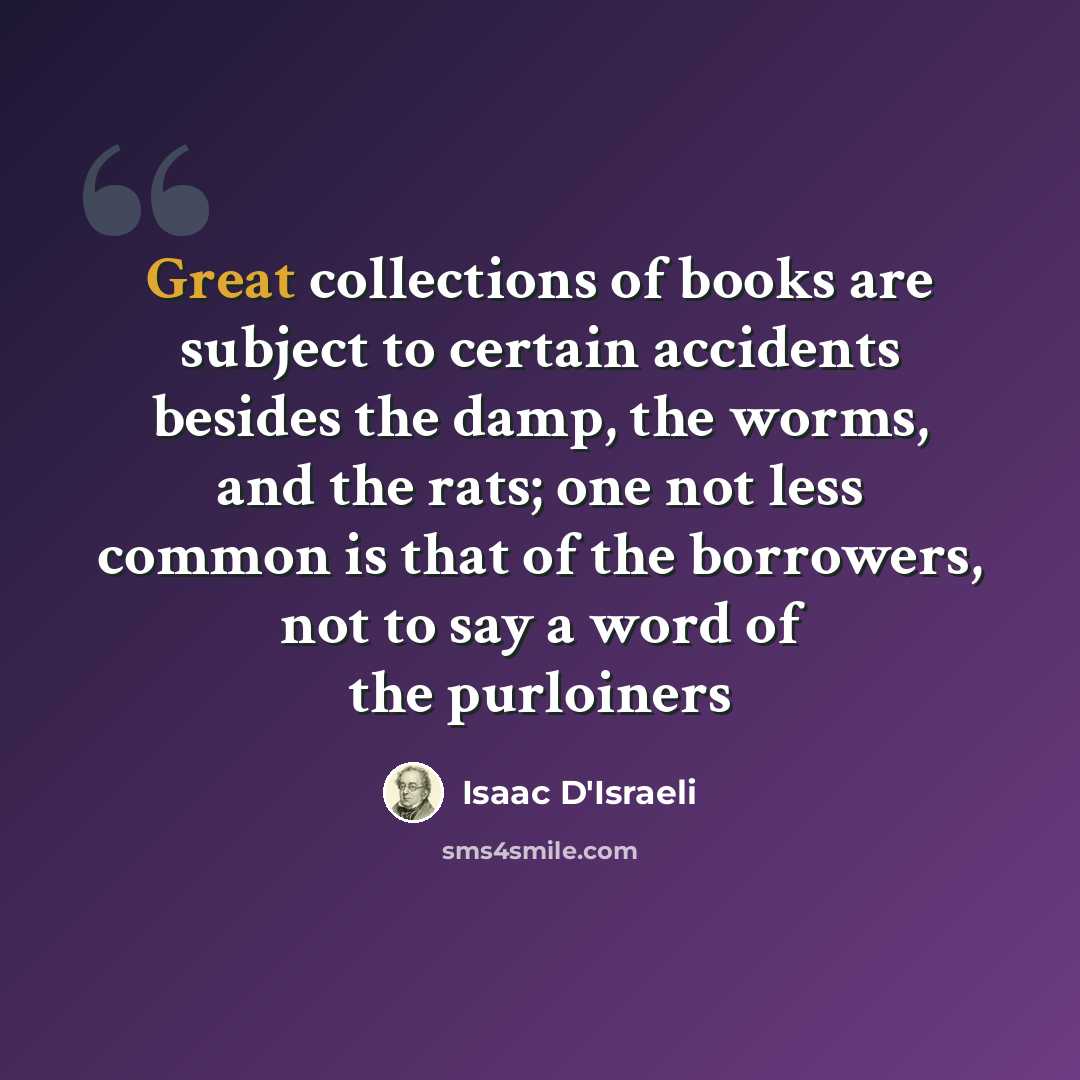 “Great collections of books are subject to certain accidents besides the damp, the worms, and the rats; one not less common is that of the borrowers, not to say a word of the purloiners” quote by Isaac D'Israeli