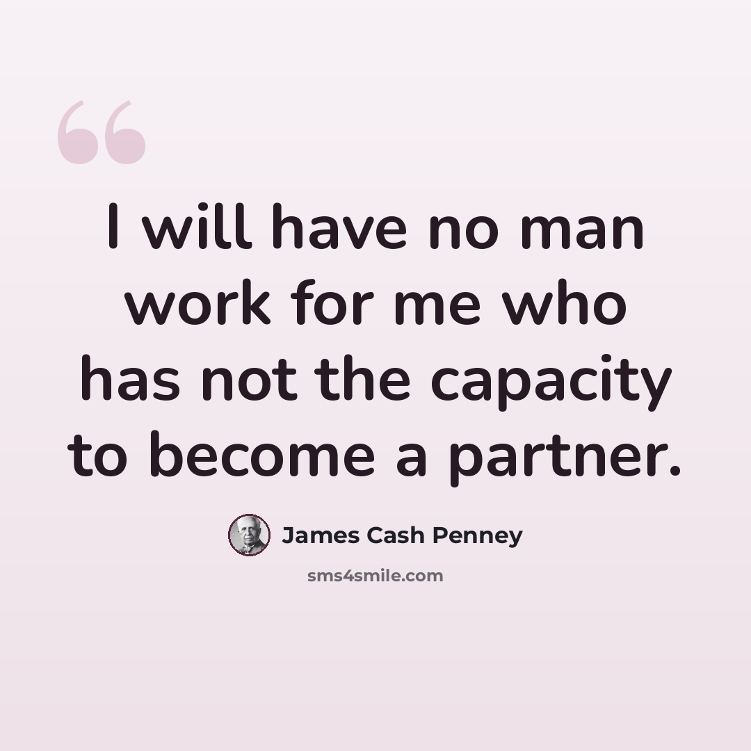 “I will have no man work for me who has not the capacity to become a partner.” quote by James Cash Penney