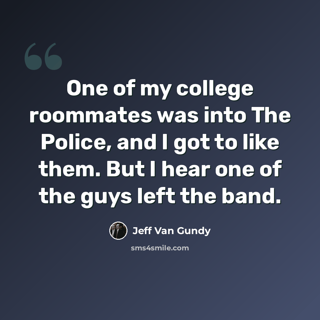 “One of my college roommates was into The Police, and I got to like them. But I hear one of the guys left the band.” quote by Jeff Van Gundy