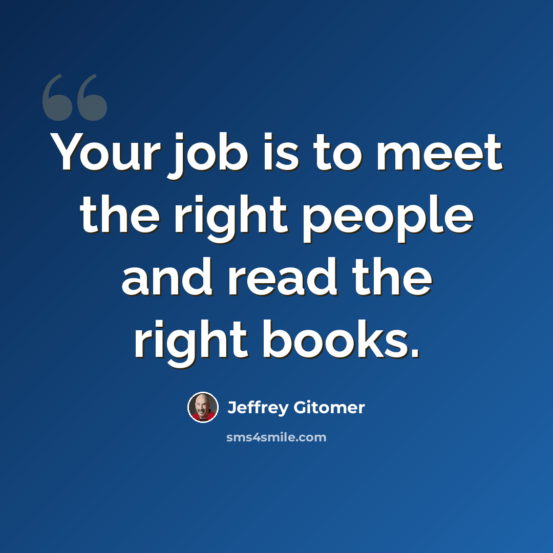 “Your job is to meet the right people and read the right books.” quote by Jeffrey Gitomer