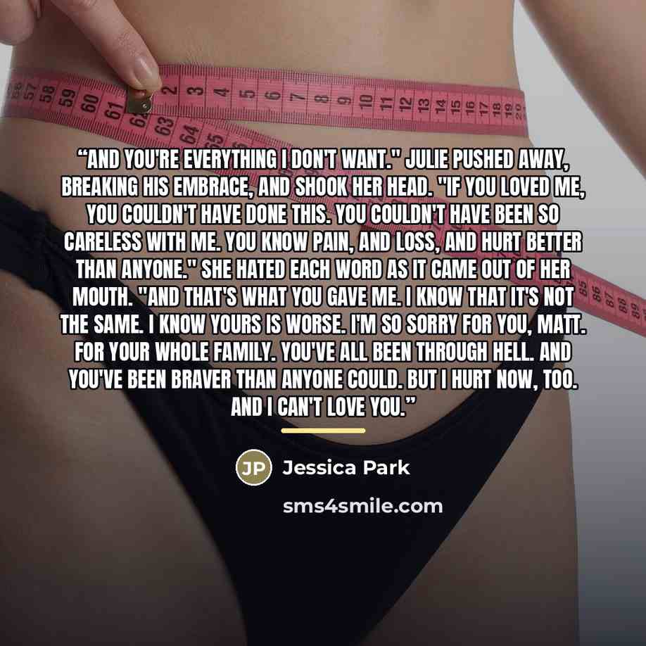 “And you're everything I don't want." Julie pushed away, breaking his embrace, and shook her head. "If you loved me, you couldn't have done this. You couldn't have been so careless with me. You know pain, and loss, and hurt better than anyone." She hated each word as it came out of her mouth. "And…” quote by Jessica Park