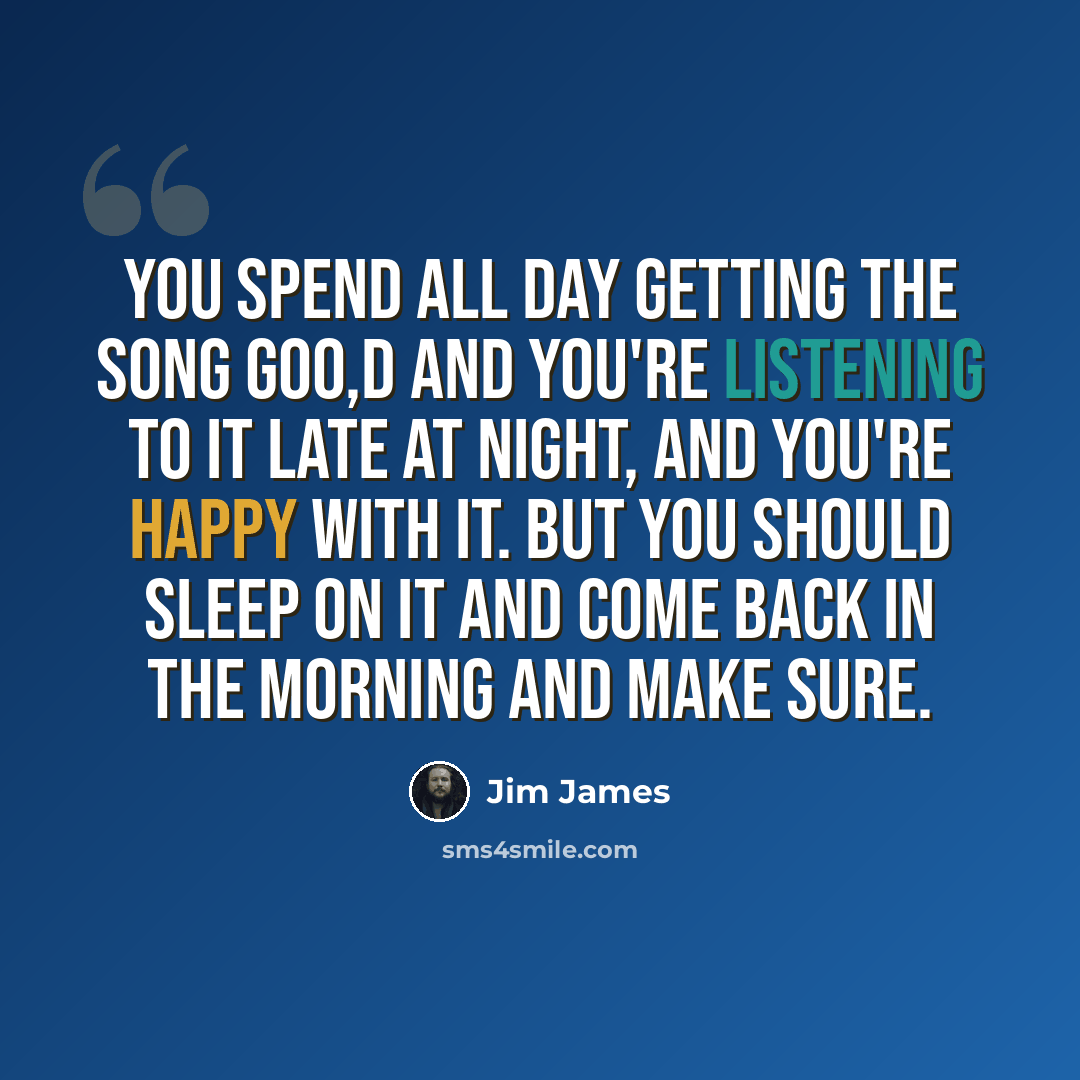 “You spend all day getting the song goo,d and you're listening to it late at night, and you're happy with it. But you should sleep on it and come back in the morning and make sure.” quote by Jim James