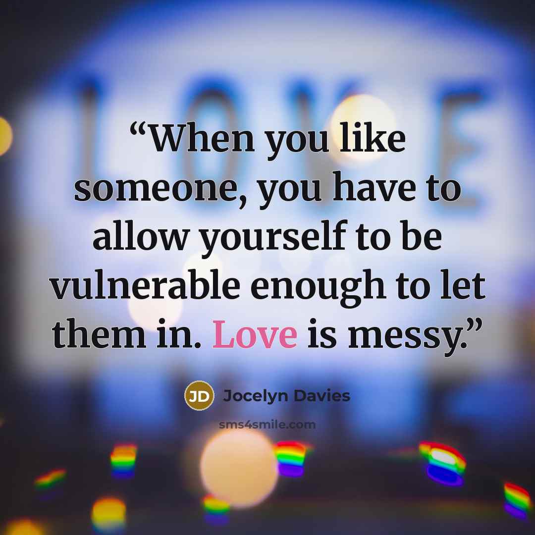 “When you like someone, you have to allow yourself to be vulnerable enough to let them in. Love is messy.” quote by Jocelyn Davies