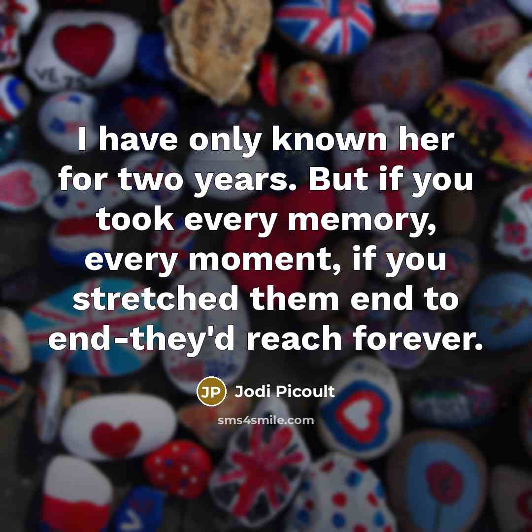 “I have only known her for two years. But if you took every memory, every moment, if you stretched them end to end-they'd reach forever.” quote by Jodi Picoult
