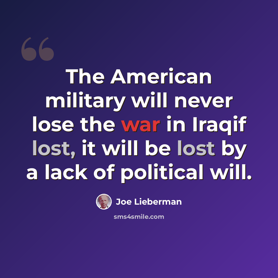 “The American military will never lose the war in Iraqif lost, it will be lost by a lack of political will.” quote by Joe Lieberman