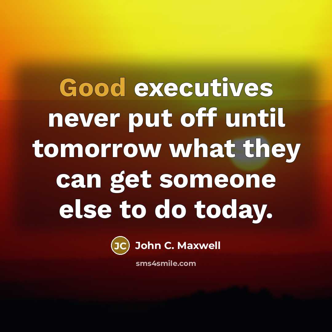 “Good executives never put off until tomorrow what they can get someone else to do today.” quote by John C. Maxwell