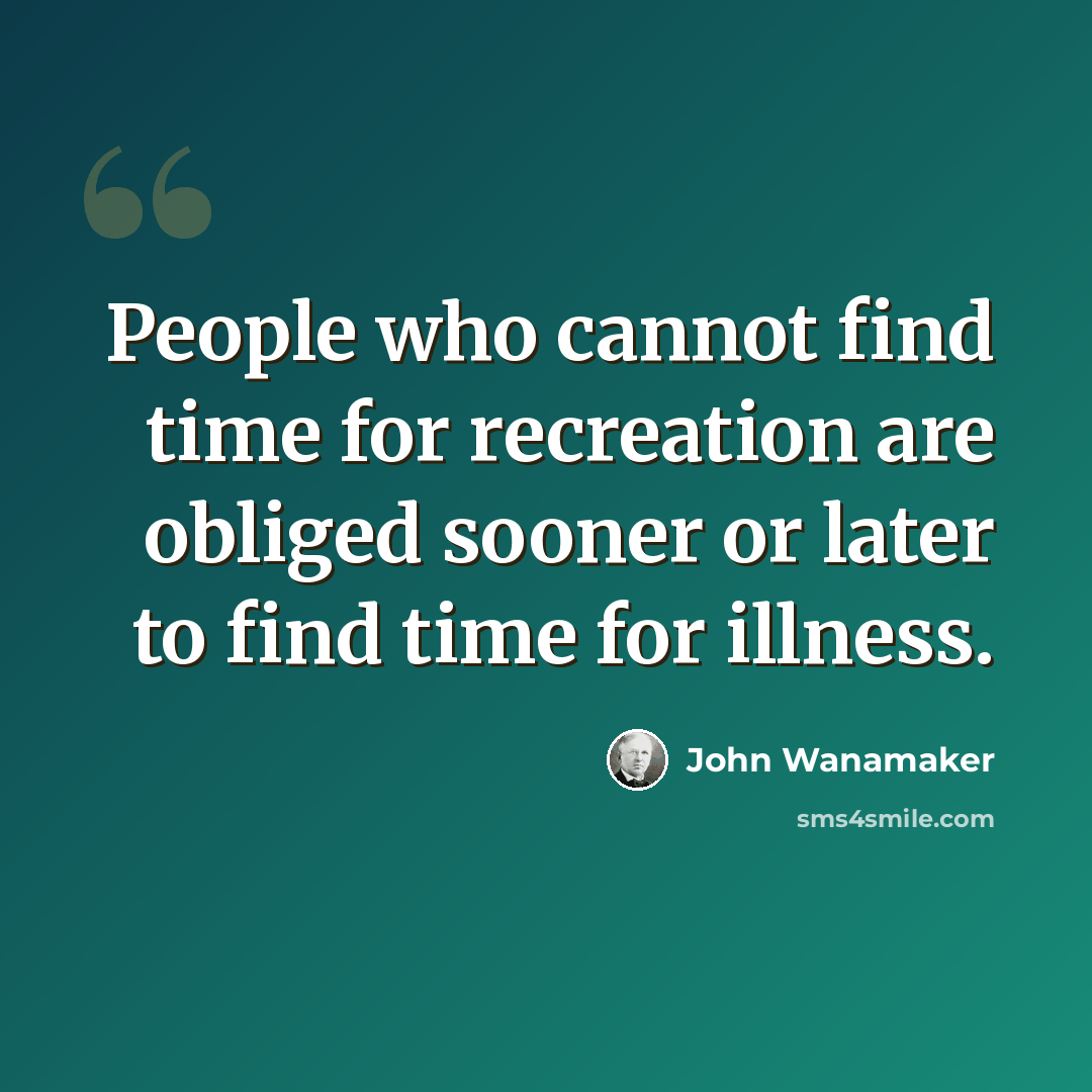 “People who cannot find time for recreation are obliged sooner or later to find time for illness.” quote by John Wanamaker
