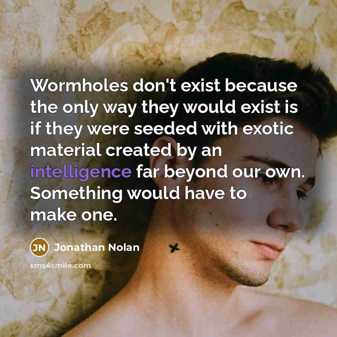 “Wormholes don't exist because the only way they would exist is if they were seeded with exotic material created by an intelligence far beyond our own. Something would have to make one.” quote by Jonathan Nolan